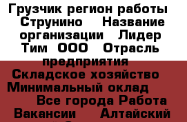 Грузчик(регион работы - Струнино) › Название организации ­ Лидер Тим, ООО › Отрасль предприятия ­ Складское хозяйство › Минимальный оклад ­ 32 000 - Все города Работа » Вакансии   . Алтайский край,Славгород г.